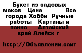  Букет из садовых маков › Цена ­ 6 000 - Все города Хобби. Ручные работы » Картины и панно   . Алтайский край,Алейск г.